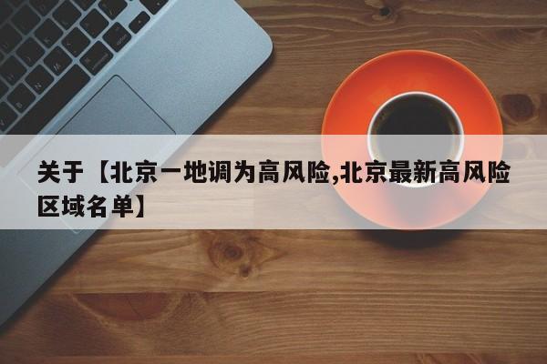 关于【北京一地调为高风险,北京最新高风险区域名单】