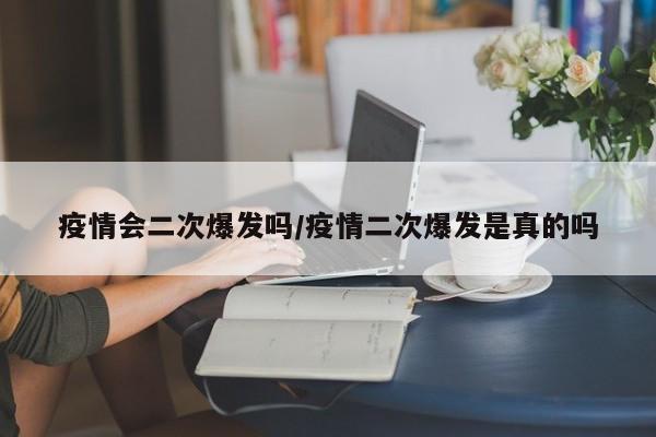 疫情会二次爆发吗/疫情二次爆发是真的吗