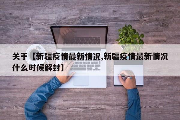 关于【新疆疫情最新情况,新疆疫情最新情况什么时候解封】