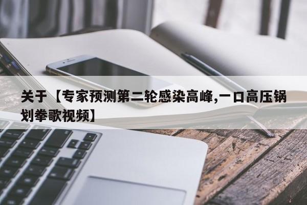 关于【专家预测第二轮感染高峰,一口高压锅划拳歌视频】