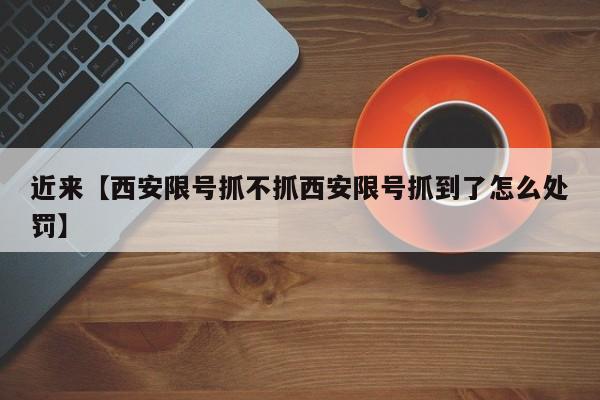 近来【西安限号抓不抓西安限号抓到了怎么处罚】