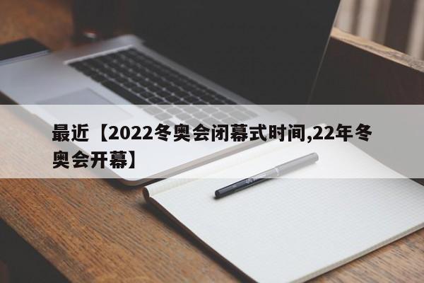 最近【2022冬奥会闭幕式时间,22年冬奥会开幕】