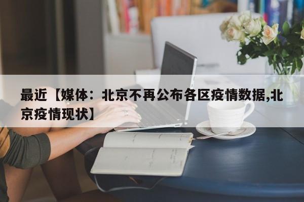 最近【媒体：北京不再公布各区疫情数据,北京疫情现状】