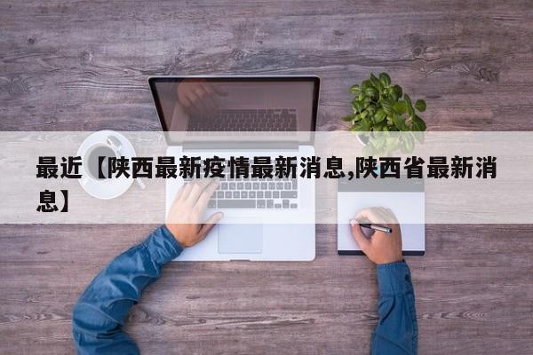 最近【陕西最新疫情最新消息,陕西省最新消息】