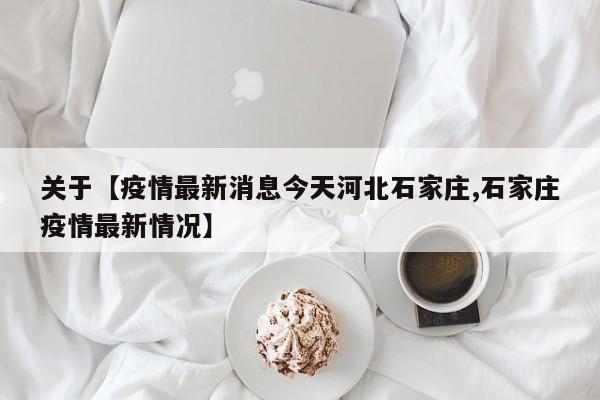 关于【疫情最新消息今天河北石家庄,石家庄疫情最新情况】