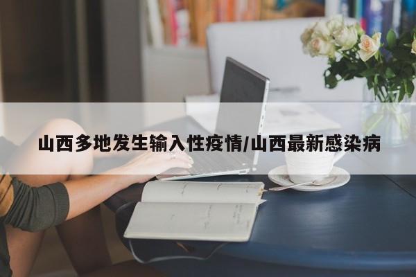 山西多地发生输入性疫情/山西最新感染病