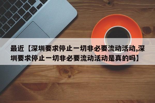 最近【深圳要求停止一切非必要流动活动,深圳要求停止一切非必要流动活动是真的吗】