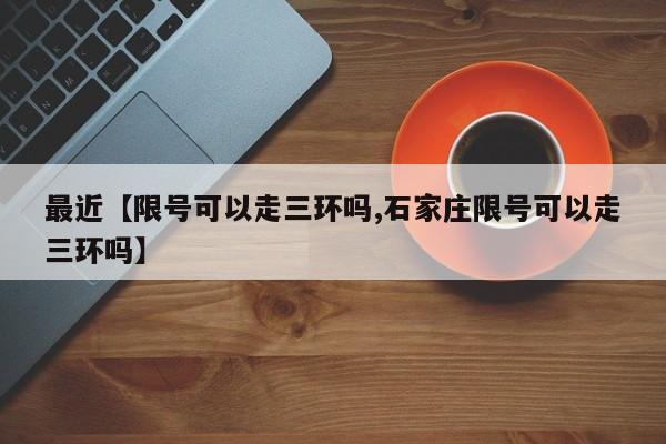 最近【限号可以走三环吗,石家庄限号可以走三环吗】