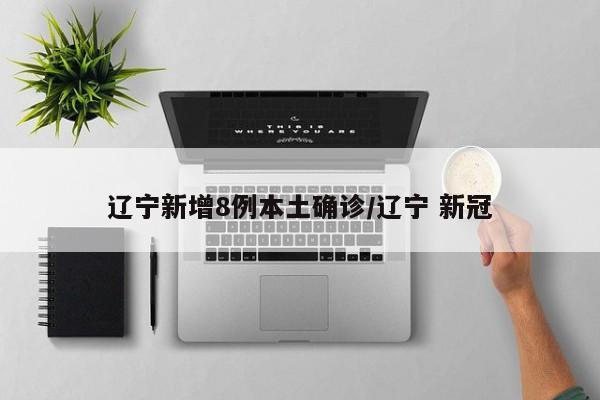 辽宁新增8例本土确诊/辽宁 新冠