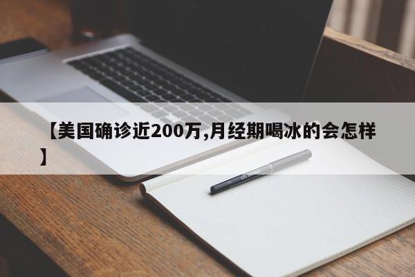 【美国确诊近200万,月经期喝冰的会怎样】