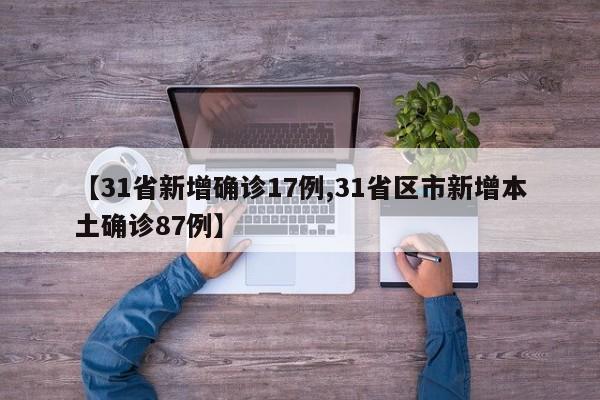 【31省新增确诊17例,31省区市新增本土确诊87例】