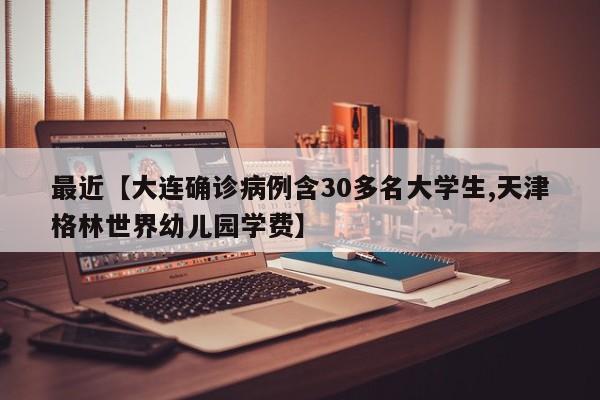 最近【大连确诊病例含30多名大学生,天津格林世界幼儿园学费】