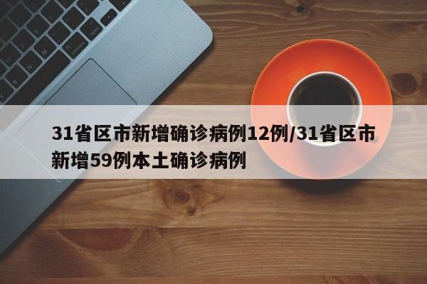 31省区市新增确诊病例12例/31省区市新增59例本土确诊病例