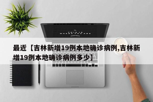 最近【吉林新增19例本地确诊病例,吉林新增19例本地确诊病例多少】