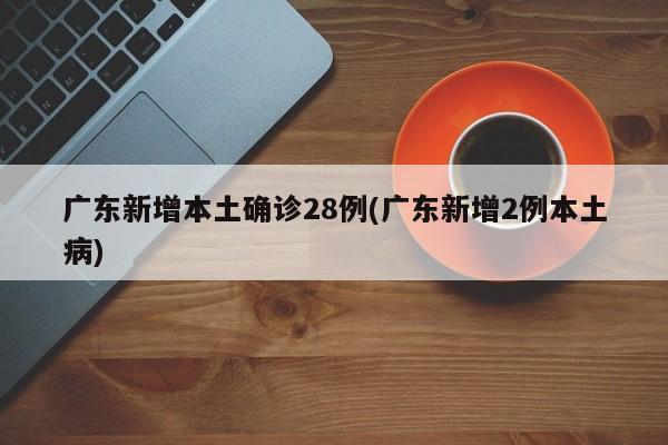 广东新增本土确诊28例(广东新增2例本土病)