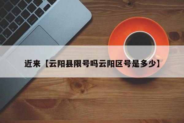 近来【云阳县限号吗云阳区号是多少】
