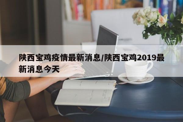 陕西宝鸡疫情最新消息/陕西宝鸡2019最新消息今天