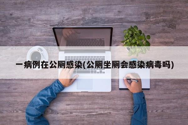 一病例在公厕感染(公厕坐厕会感染病毒吗)