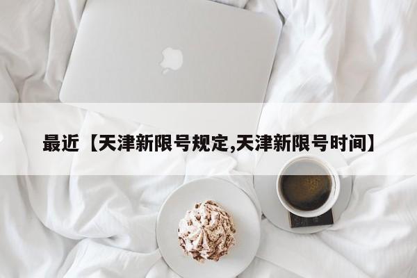 最近【天津新限号规定,天津新限号时间】