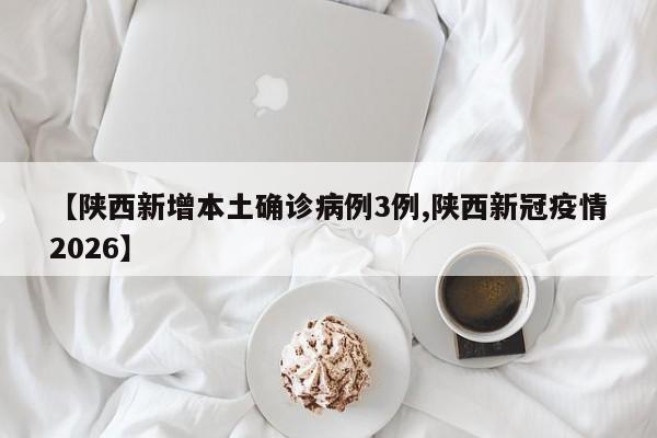 【陕西新增本土确诊病例3例,陕西新冠疫情2026】