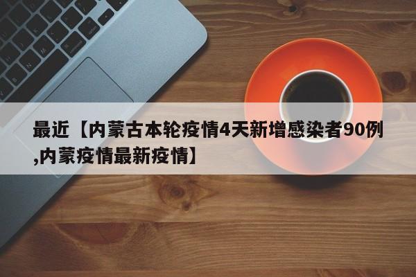 最近【内蒙古本轮疫情4天新增感染者90例,内蒙疫情最新疫情】