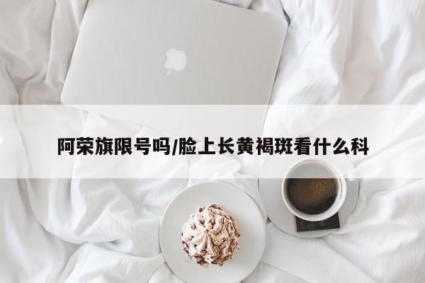 阿荣旗限号吗/脸上长黄褐斑看什么科