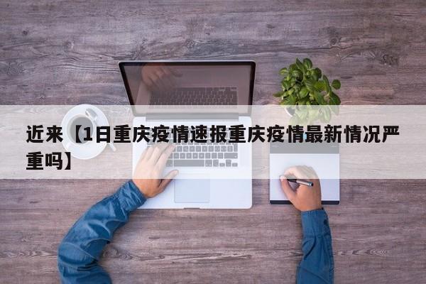 近来【1日重庆疫情速报重庆疫情最新情况严重吗】