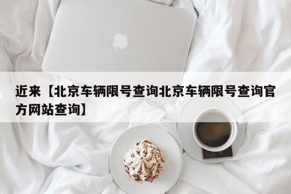 近来【北京车辆限号查询北京车辆限号查询官方网站查询】
