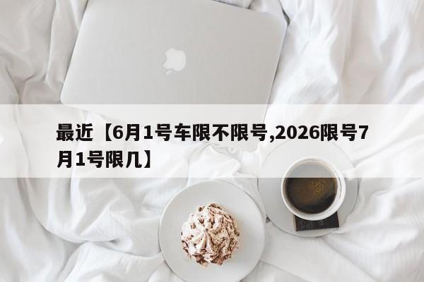 最近【6月1号车限不限号,2026限号7月1号限几】