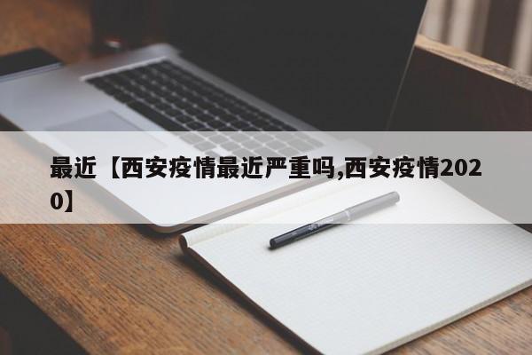 最近【西安疫情最近严重吗,西安疫情2020】