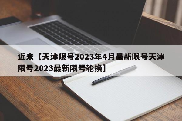 近来【天津限号2023年4月最新限号天津限号2023最新限号轮换】