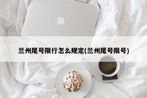 兰州尾号限行怎么规定(兰州尾号限号)