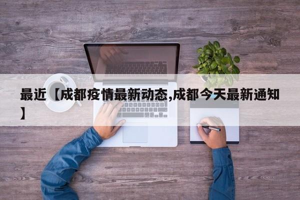 最近【成都疫情最新动态,成都今天最新通知】