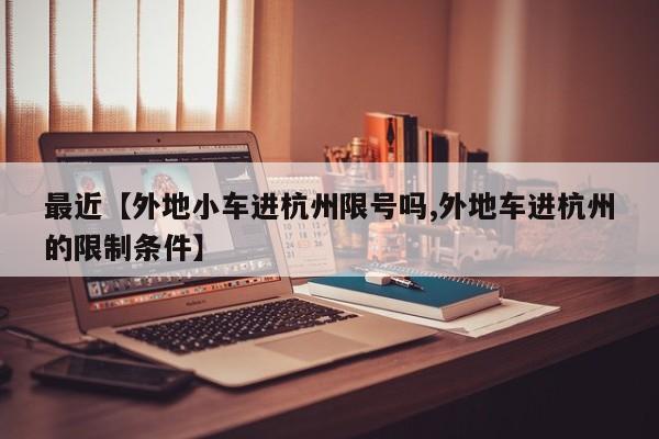 最近【外地小车进杭州限号吗,外地车进杭州的限制条件】