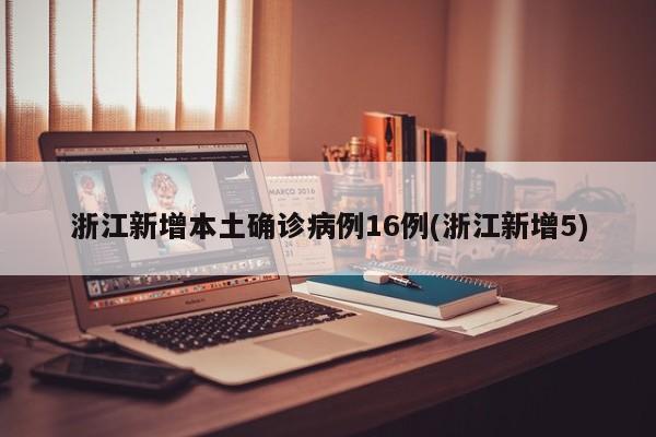 浙江新增本土确诊病例16例(浙江新增5)
