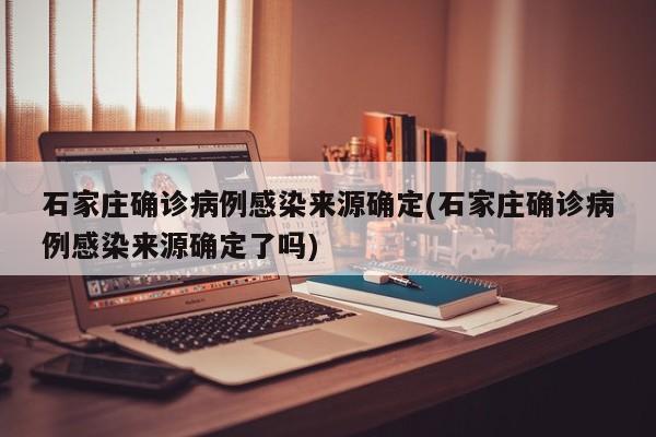 石家庄确诊病例感染来源确定(石家庄确诊病例感染来源确定了吗)