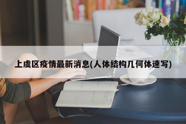 上虞区疫情最新消息(人体结构几何体速写)