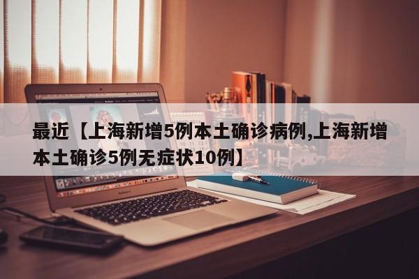 最近【上海新增5例本土确诊病例,上海新增本土确诊5例无症状10例】