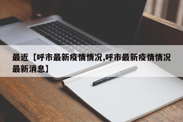 最近【呼市最新疫情情况,呼市最新疫情情况最新消息】