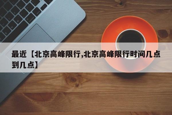 最近【北京高峰限行,北京高峰限行时间几点到几点】