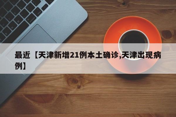 最近【天津新增21例本土确诊,天津出现病例】