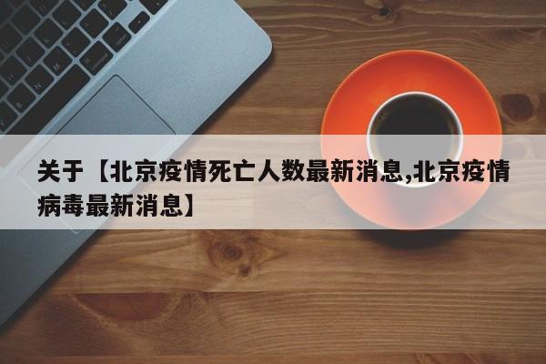 关于【北京疫情死亡人数最新消息,北京疫情病毒最新消息】