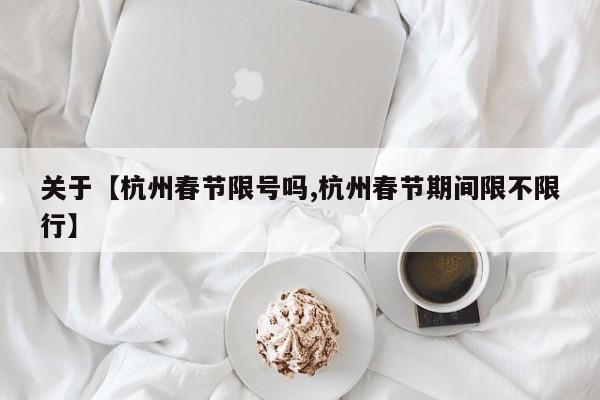 关于【杭州春节限号吗,杭州春节期间限不限行】