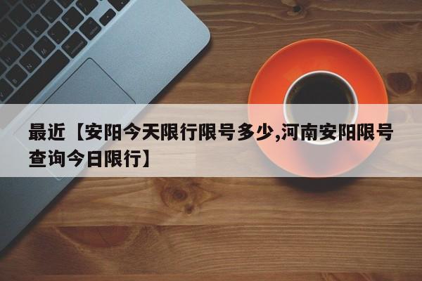 最近【安阳今天限行限号多少,河南安阳限号查询今日限行】