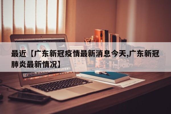 最近【广东新冠疫情最新消息今天,广东新冠肺炎最新情况】