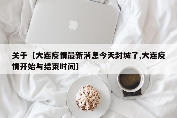 关于【大连疫情最新消息今天封城了,大连疫情开始与结束时间】