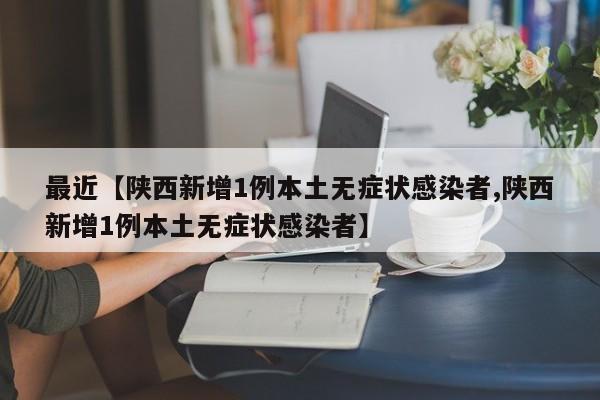 最近【陕西新增1例本土无症状感染者,陕西新增1例本土无症状感染者】