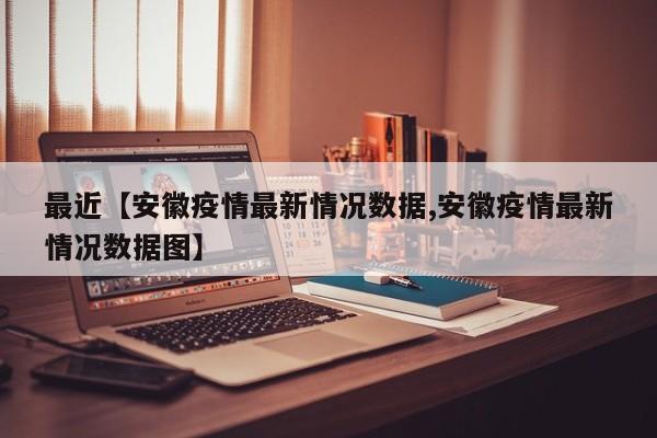 最近【安徽疫情最新情况数据,安徽疫情最新情况数据图】
