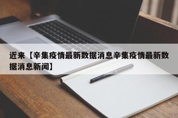 近来【辛集疫情最新数据消息辛集疫情最新数据消息新闻】