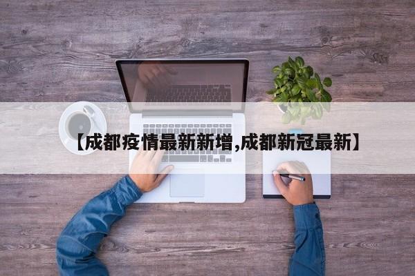 【成都疫情最新新增,成都新冠最新】